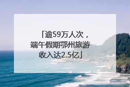 逾59万人次，端午假期鄂州旅游收入达2.5亿