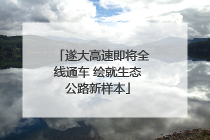 遂大高速即将全线通车 绘就生态公路新样本
