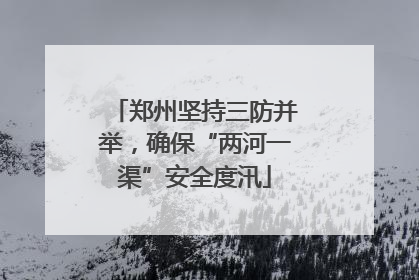 郑州坚持三防并举，确保“两河一渠”安全度汛