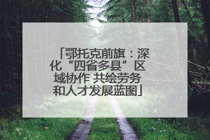 鄂托克前旗：深化“四省多县”区域协作 共绘劳务和人才发展蓝图