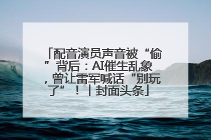 配音演员声音被“偷”背后：AI催生乱象，曾让雷军喊话“别玩了”！丨封面头条