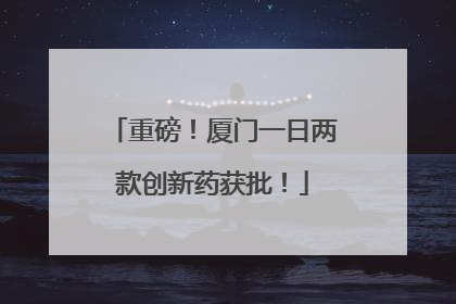 重磅！厦门一日两款创新药获批！