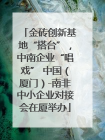 金砖创新基地“搭台”，中南企业“唱戏” 中国（厦门）-南非中小企业对接会在厦举办