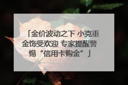 金价波动之下 小克重金饰受欢迎 专家提醒警惕“信用卡购金”