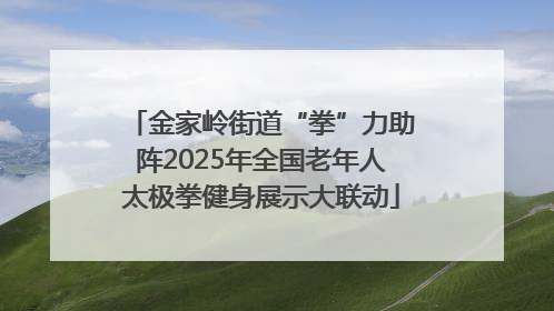 金家岭街道“拳”力助阵2025年全国老年人太极拳健身展示大联动