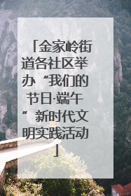 金家岭街道各社区举办“我们的节日·端午”新时代文明实践活动