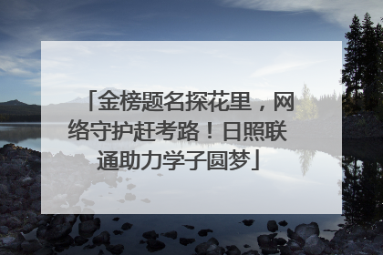 金榜题名探花里，网络守护赶考路！日照联通助力学子圆梦
