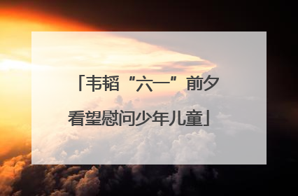 韦韬“六一”前夕看望慰问少年儿童