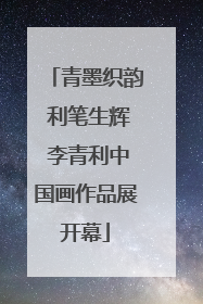 青墨织韵 利笔生辉 李青利中国画作品展开幕