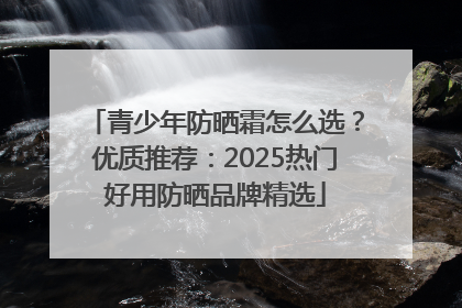 青少年防晒霜怎么选？优质推荐：2025热门好用防晒品牌精选
