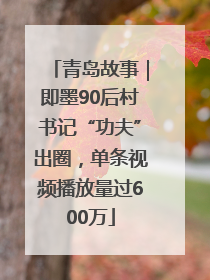 青岛故事｜即墨90后村书记“功夫”出圈，单条视频播放量过600万