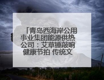青岛西海岸公用事业集团能源供热公司：艾草锤敲响健康节拍 传统文化在指尖传承