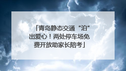 青岛静态交通“泊”出爱心！两处停车场免费开放助家长陪考