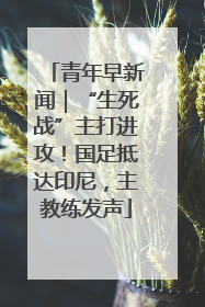 青年早新闻｜“生死战”主打进攻！国足抵达印尼，主教练发声