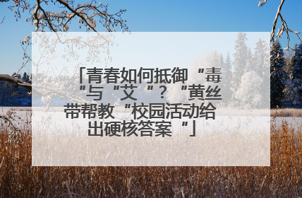 青春如何抵御“毒“与“艾“？“黄丝带帮教“校园活动给出硬核答案“