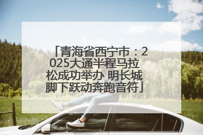 青海省西宁市：2025大通半程马拉松成功举办 明长城脚下跃动奔跑音符