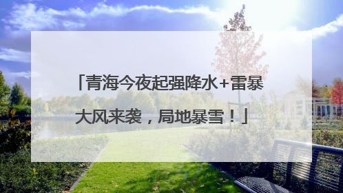 青海今夜起强降水+雷暴大风来袭，局地暴雪！
