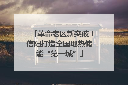 革命老区新突破！信阳打造全国地热储能“第一城”