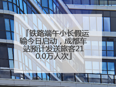 铁路端午小长假运输今日启动，成都车站预计发送旅客210.0万人次