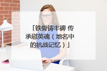 铁骨铸丰碑 传承慰英魂（地名中的抗战记忆）