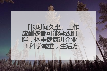 长时间久坐、工作应酬多都可能导致肥胖，体重健康进企业！科学减重，生活方式这样干预