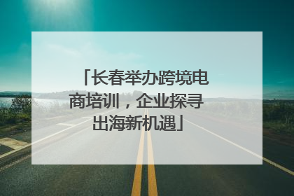 长春举办跨境电商培训，企业探寻出海新机遇