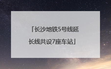 长沙地铁5号线延长线共设7座车站