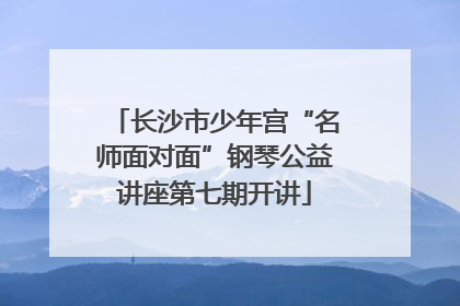 长沙市少年宫“名师面对面”钢琴公益讲座第七期开讲