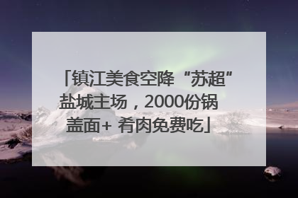 镇江美食空降“苏超”盐城主场，2000份锅盖面+ 肴肉免费吃