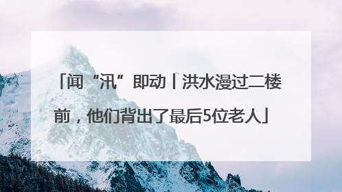 闻“汛”即动丨洪水漫过二楼前，他们背出了最后5位老人