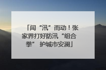 闻“汛”而动！张家界打好防汛“组合拳” 护城市安澜