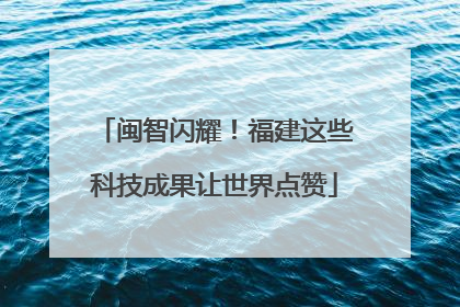 闽智闪耀！福建这些科技成果让世界点赞