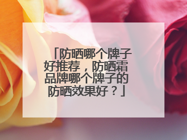 防晒哪个牌子好推荐，防晒霜品牌哪个牌子的防晒效果好？