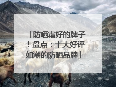 防晒霜好的牌子！盘点：十大好评如潮的防晒品牌