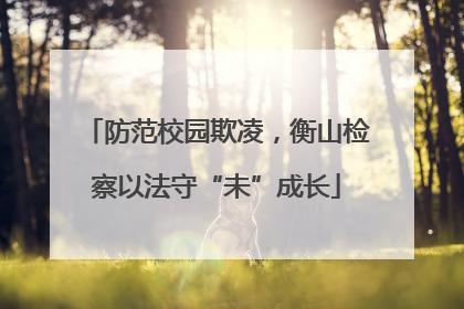 防范校园欺凌，衡山检察以法守“未”成长