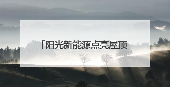 阳光新能源点亮屋顶 致富之路照进三家村