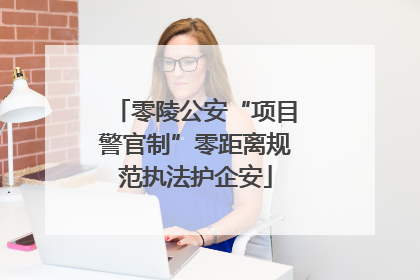 零陵公安“项目警官制”零距离规范执法护企安