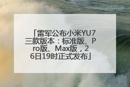 雷军公布小米YU7三款版本：标准版、Pro版、Max版，26日19时正式发布