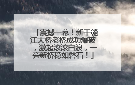 震撼一幕！新干赣江大桥老桥成功爆破，激起滚滚白浪，一旁新桥稳如磐石！
