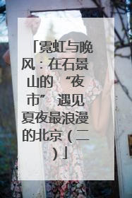 霓虹与晚风：在石景山的 “夜市” 遇见夏夜最浪漫的北京（二）