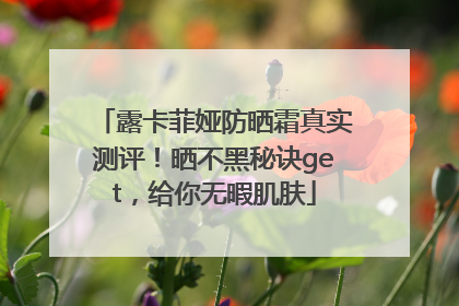 露卡菲娅防晒霜真实测评！晒不黑秘诀get，给你无暇肌肤