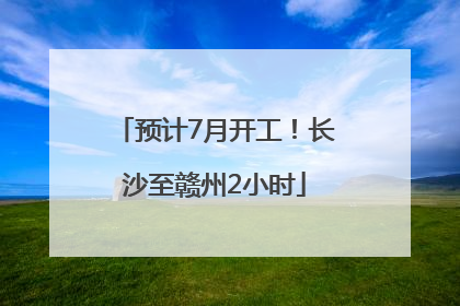 预计7月开工！长沙至赣州2小时