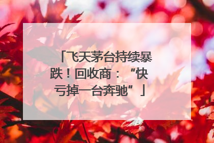 飞天茅台持续暴跌！回收商：“快亏掉一台奔驰”