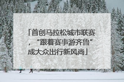 首创马拉松城市联赛，“跟着赛事游齐鲁”成大众出行新风尚