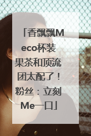 香飘飘Meco杯装果茶和顶流团太配了！粉丝：立刻Me一口