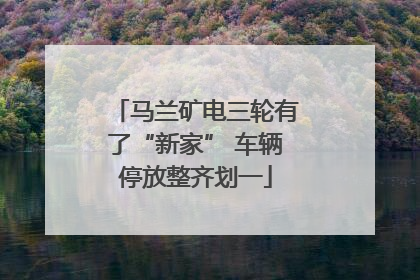 马兰矿电三轮有了“新家” 车辆停放整齐划一