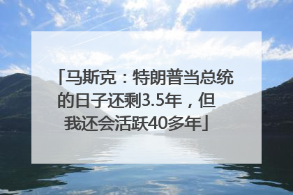 马斯克：特朗普当总统的日子还剩3.5年，但我还会活跃40多年