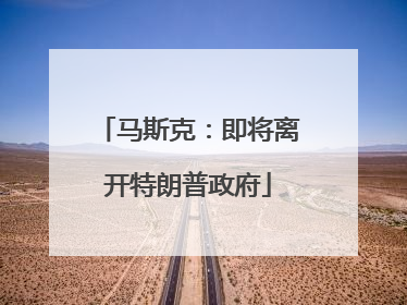 马斯克：即将离开特朗普政府