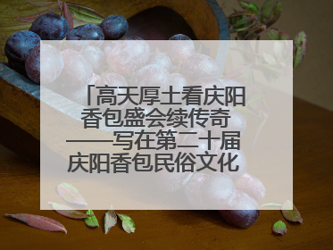 高天厚土看庆阳 香包盛会续传奇——写在第二十届庆阳香包民俗文化节开幕之际