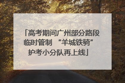 高考期间广州部分路段临时管制 “羊城铁骑”护考小分队再上线